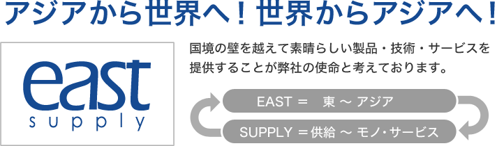EAST＝東 ～ アジア、SUPPLY＝供給 ～ モノ・サービス、アジアから世界へ！世界からアジアへ！